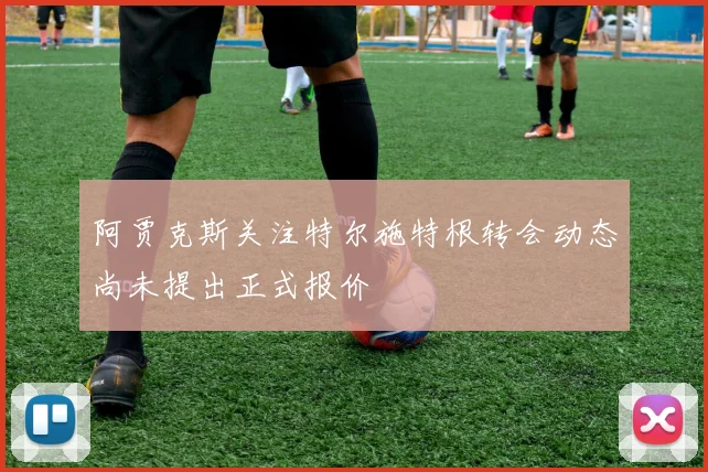 阿贾克斯关注特尔施特根转会动态尚未提出正式报价