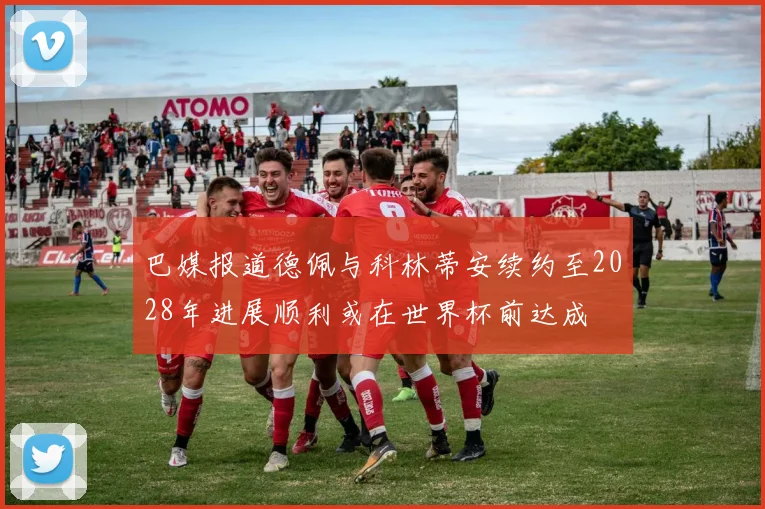 巴媒报道德佩与科林蒂安续约至2028年进展顺利或在世界杯前达成