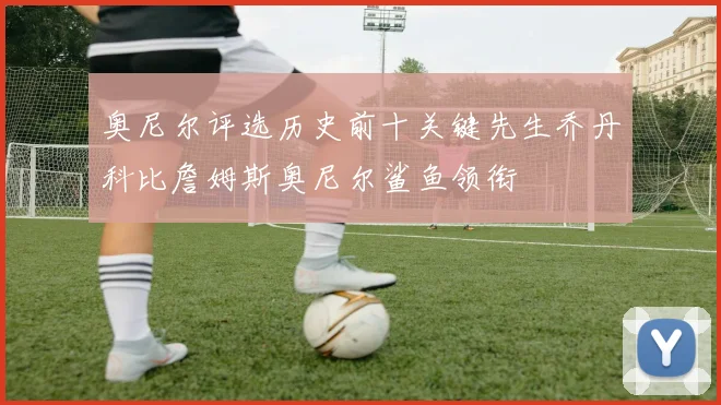 奥尼尔评选历史前十关键先生乔丹科比詹姆斯奥尼尔鲨鱼领衔