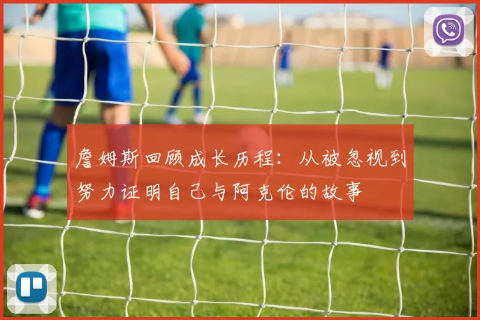 詹姆斯回顾成长历程：从被忽视到努力证明自己与阿克伦的故事