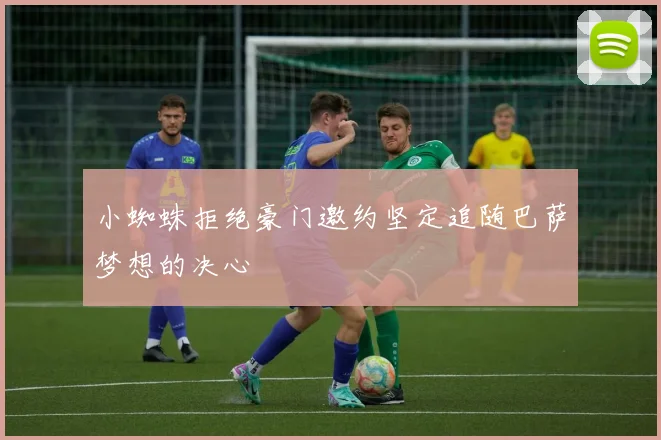 小蜘蛛拒绝豪门邀约坚定追随巴萨梦想的决心