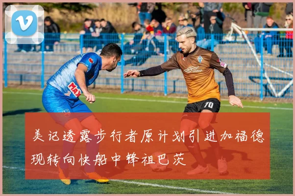 美记透露步行者原计划引进加福德现转向快船中锋祖巴茨
