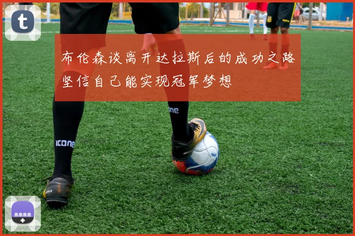 布伦森谈离开达拉斯后的成功之路坚信自己能实现冠军梦想