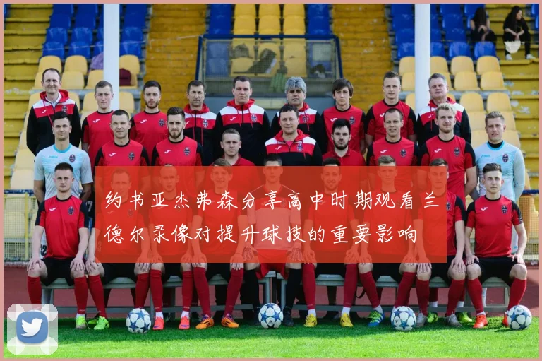 约书亚杰弗森分享高中时期观看兰德尔录像对提升球技的重要影响