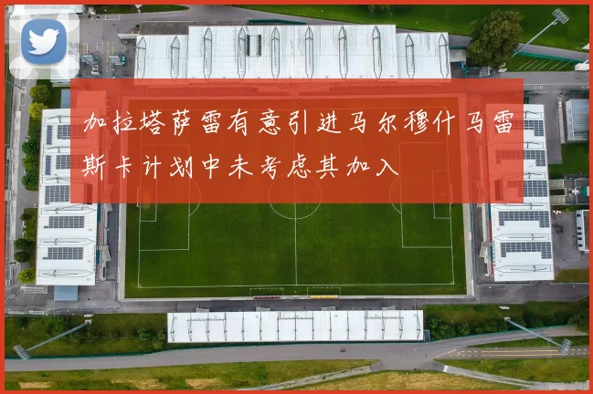 加拉塔萨雷有意引进马尔穆什马雷斯卡计划中未考虑其加入